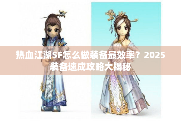 热血江湖SF怎么做装备最效率？2025装备速成攻略大揭秘