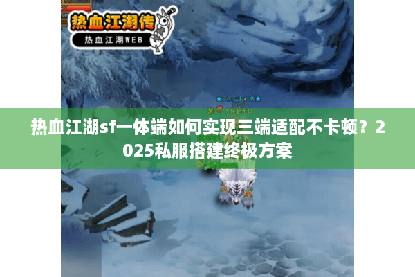 热血江湖sf一体端如何实现三端适配不卡顿？2025私服搭建终极方案