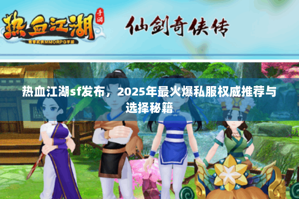 热血江湖sf发布，2025年最火爆私服权威推荐与选择秘籍
