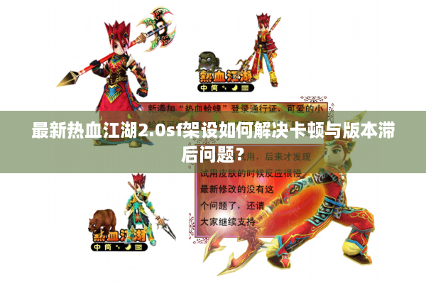 最新热血江湖2.0sf架设如何解决卡顿与版本滞后问题？
