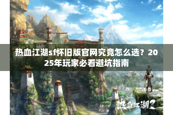 热血江湖sf怀旧版官网究竟怎么选?2025年玩家必看避坑指南 热血江湖sf怀旧版官网究竟怎么选?2025年玩家必看避坑指南