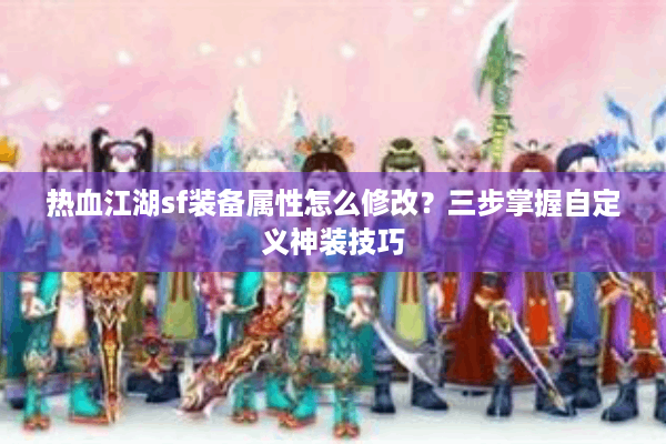 热血江湖sf装备属性怎么修改？三步掌握自定义神装技巧