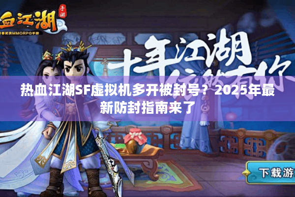 热血江湖SF虚拟机多开被封号?2025年最新防封指南来了 热血江湖SF虚拟机多开被封号?2025年最新防封指南来了