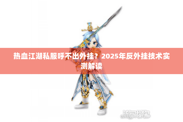 热血江湖私服呼不出外挂?2025年反外挂技术实测解读 热血江湖私服呼不出外挂?2025年反外挂技术实测解读
