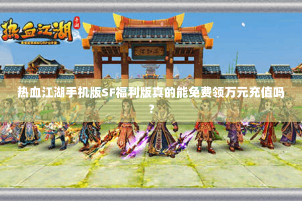 热血江湖手机版SF福利版真的能免费领万元充值吗? 热血江湖手机版SF福利版真的能免费领万元充值吗?