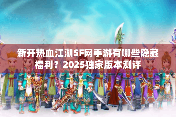 新开热血江湖SF网手游有哪些隐藏福利?2025独家版本测评 新开热血江湖SF网手游有哪些隐藏福利?2025独家版本测评