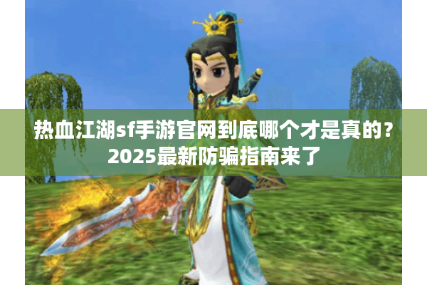 热血江湖sf手游官网到底哪个才是真的?2025最新防骗指南来了 热血江湖sf手游官网到底哪个才是真的?2025最新防骗指南来了