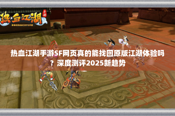 热血江湖手游SF网页真的能找回原版江湖体验吗？深度测评2025新趋势