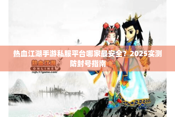 热血江湖手游私服平台哪家最安全？2025实测防封号指南