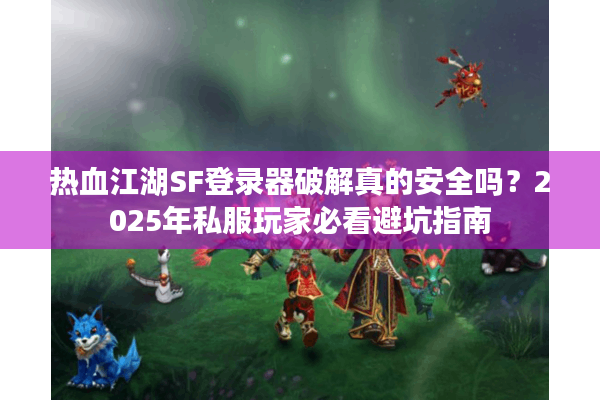 热血江湖SF登录器破解真的安全吗?2025年私服玩家必看避坑指南 热血江湖SF登录器破解真的安全吗?2025年私服玩家必看避坑指南