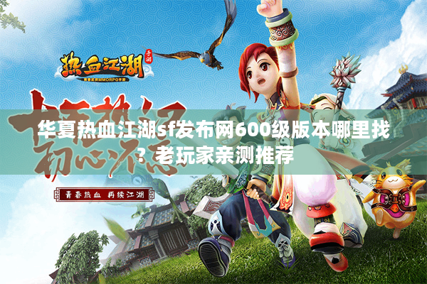 华夏热血江湖sf发布网600级版本哪里找？老玩家亲测推荐
