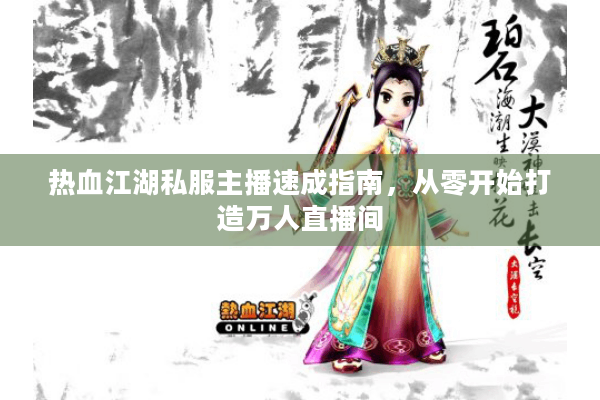 热血江湖私服主播速成指南,从零开始打造万人直播间 热血江湖私服主播速成指南,从零开始打造万人直播间