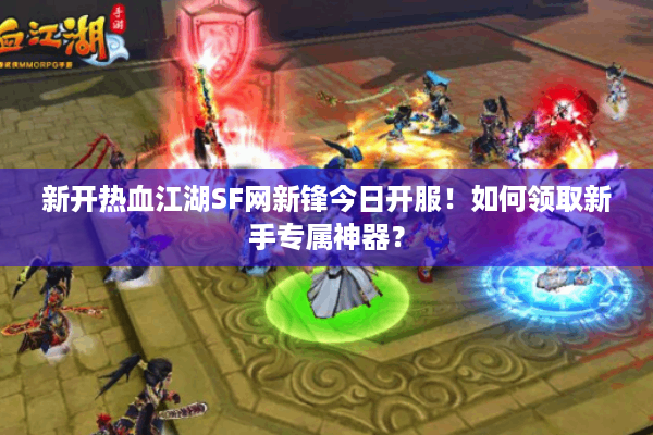 新开热血江湖SF网新锋今日开服！如何领取新手专属神器？