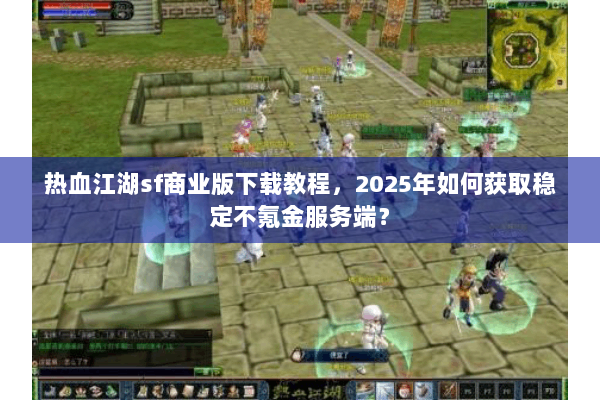 热血江湖sf商业版下载教程，2025年如何获取稳定不氪金服务端？