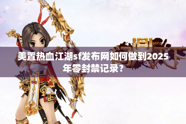 美置热血江湖sf发布网如何做到2025年零封禁记录? 美置热血江湖sf发布网如何做到2025年零封禁记录?
