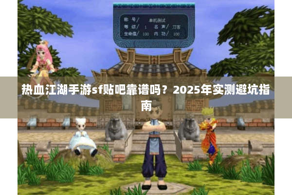热血江湖手游sf贴吧靠谱吗？2025年实测避坑指南