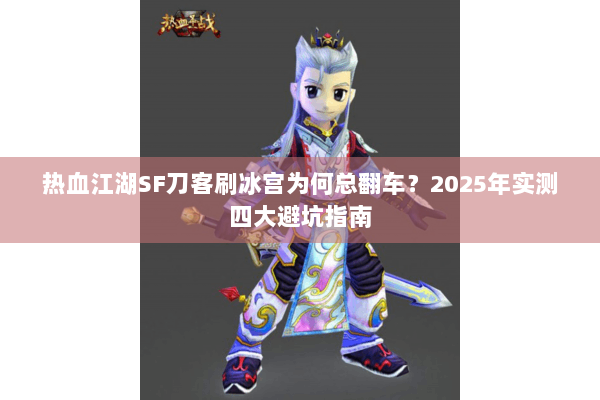 热血江湖SF刀客刷冰宫为何总翻车?2025年实测四大避坑指南 热血江湖SF刀客刷冰宫为何总翻车?2025年实测四大避坑指南