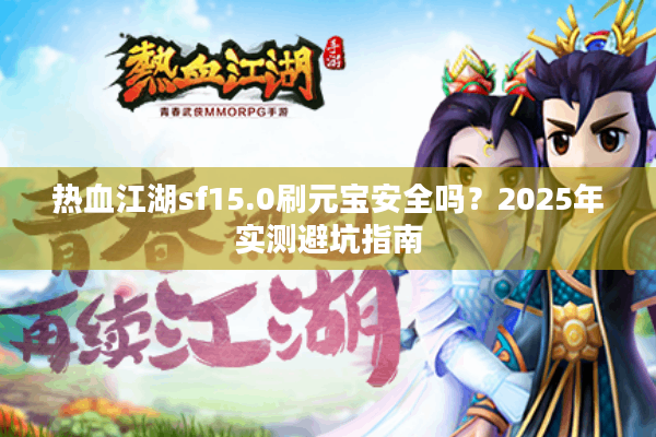 热血江湖sf15.0刷元宝安全吗?2025年实测避坑指南 热血江湖sf15.0刷元宝安全吗?2025年实测避坑指南