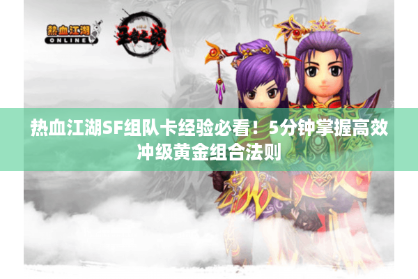 热血江湖SF组队卡经验必看!5分钟掌握高效冲级黄金组合法则 热血江湖SF组队卡经验必看!5分钟掌握高效冲级黄金组合法则