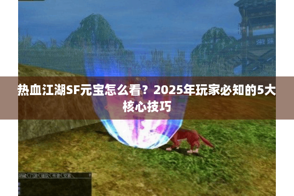 热血江湖SF元宝怎么看?2025年玩家必知的5大核心技巧 热血江湖SF元宝怎么看?2025年玩家必知的5大核心技巧