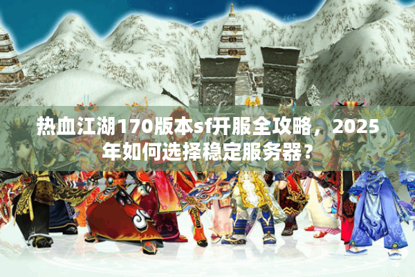 热血江湖170版本sf开服全攻略，2025年如何选择稳定服务器？