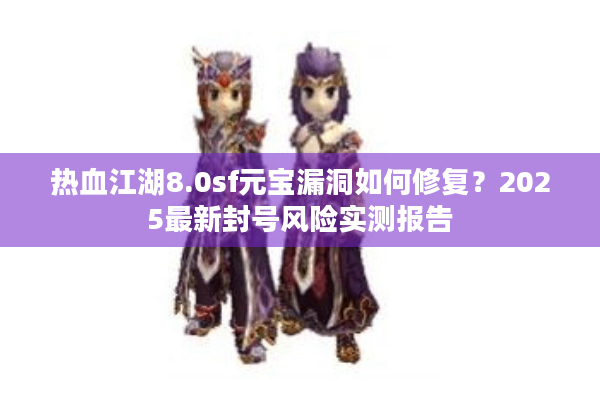 热血江湖8.0sf元宝漏洞如何修复?2025最新封号风险实测报告 热血江湖8.0sf元宝漏洞如何修复?2025最新封号风险实测报告