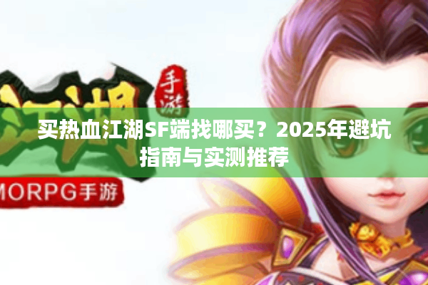 买热血江湖SF端找哪买?2025年避坑指南与实测推荐 买热血江湖SF端找哪买?2025年避坑指南与实测推荐