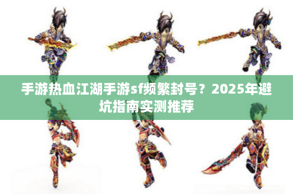 手游热血江湖手游sf频繁封号？2025年避坑指南实测推荐