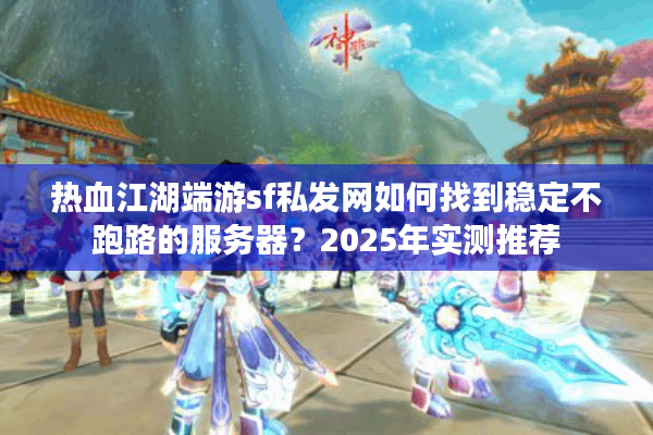 热血江湖端游sf私发网如何找到稳定不跑路的服务器?2025年实测推荐 热血江湖端游sf私发网如何找到稳定不跑路的服务器?2025年实测推荐