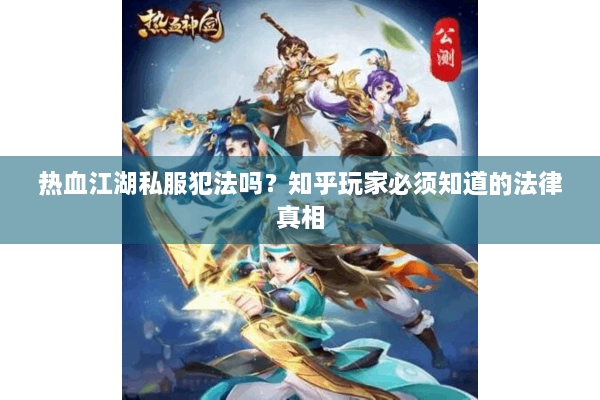 热血江湖私服犯法吗?知乎玩家必须知道的法律真相 热血江湖私服犯法吗?知乎玩家必须知道的法律真相