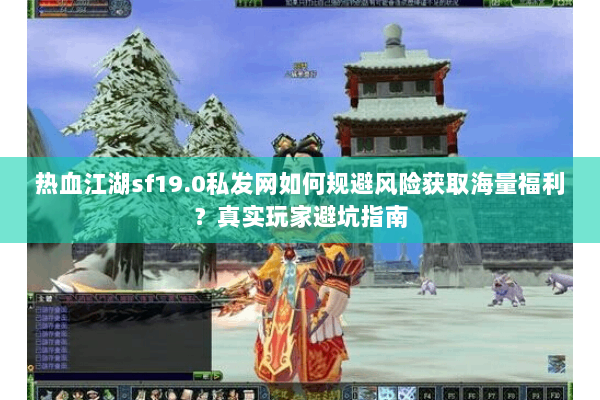 热血江湖sf19.0私发网如何规避风险获取海量福利?真实玩家避坑指南 热血江湖sf19.0私发网如何规避风险获取海量福利?真实玩家避坑指南