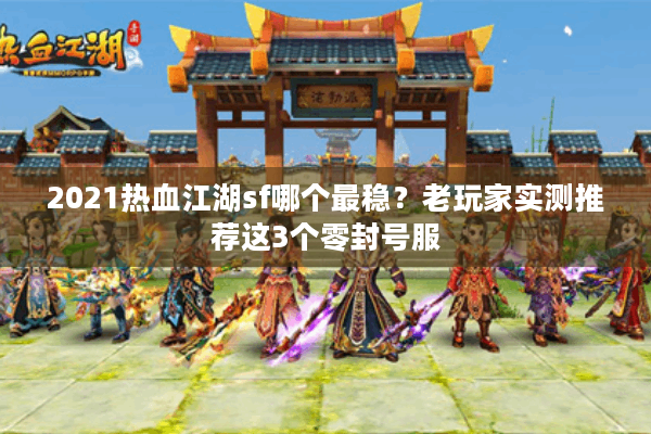 2021热血江湖sf哪个最稳?老玩家实测推荐这3个零封号服 2021热血江湖sf哪个最稳?老玩家实测推荐这3个零封号服