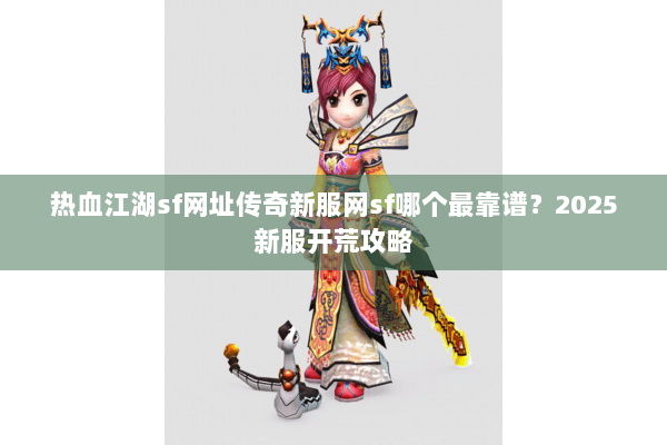 热血江湖sf网址传奇新服网sf哪个最靠谱？2025新服开荒攻略