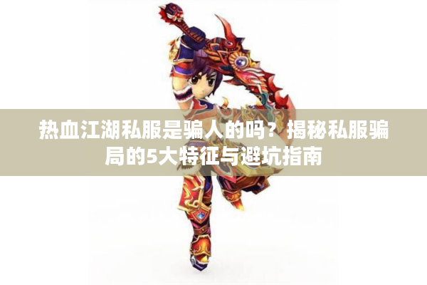 热血江湖私服是骗人的吗?揭秘私服骗局的5大特征与避坑指南 热血江湖私服是骗人的吗?揭秘私服骗局的5大特征与避坑指南