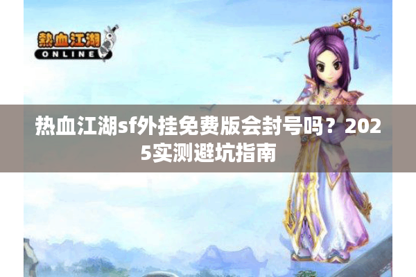 热血江湖sf外挂免费版会封号吗?2025实测避坑指南 热血江湖sf外挂免费版会封号吗?2025实测避坑指南