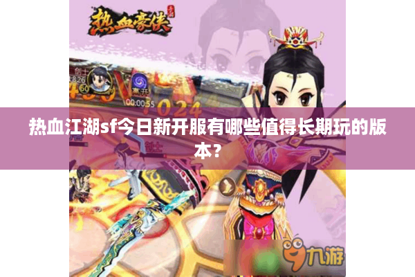 热血江湖sf今日新开服有哪些值得长期玩的版本？