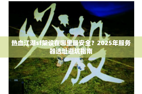 热血江湖sf架设在哪里最安全？2025年服务器选址避坑指南