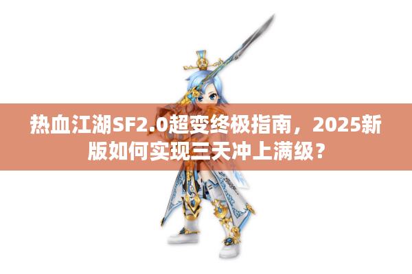 热血江湖SF2.0超变终极指南，2025新版如何实现三天冲上满级？