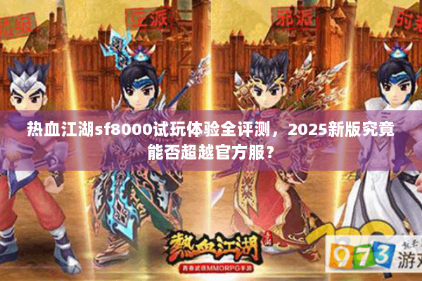 热血江湖sf8000试玩体验全评测,2025新版究竟能否超越官方服? 热血江湖sf8000试玩体验全评测,2025新版究竟能否超越官方服?