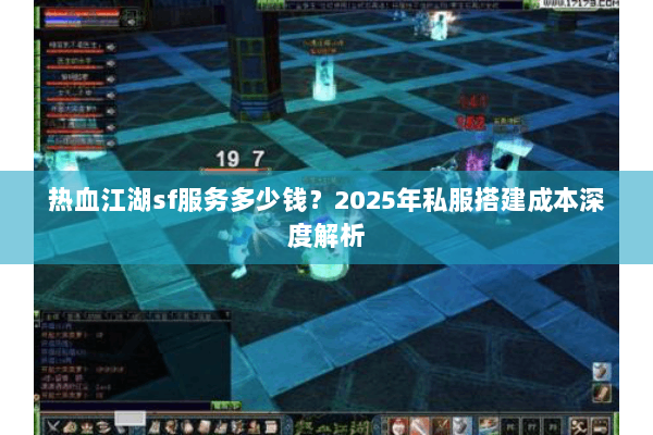 热血江湖sf服务多少钱？2025年私服搭建成本深度解析