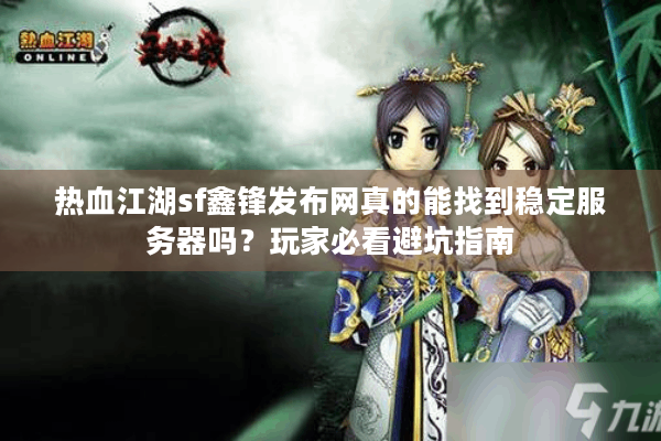 热血江湖sf鑫锋发布网真的能找到稳定服务器吗?玩家必看避坑指南 热血江湖sf鑫锋发布网真的能找到稳定服务器吗?玩家必看避坑指南