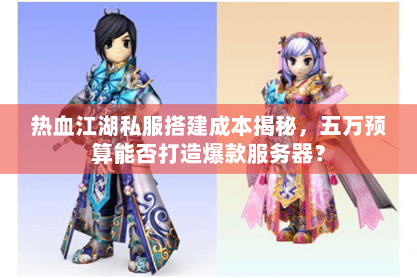 热血江湖私服搭建成本揭秘，五万预算能否打造爆款服务器？