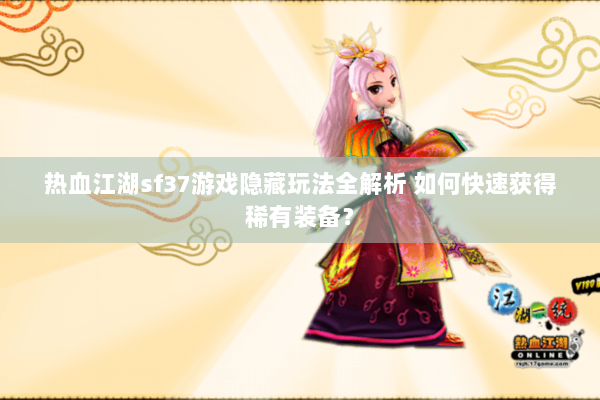 热血江湖sf37游戏隐藏玩法全解析 如何快速获得稀有装备？