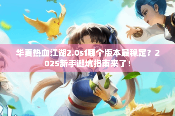 华夏热血江湖2.0sf哪个版本最稳定？2025新手避坑指南来了！