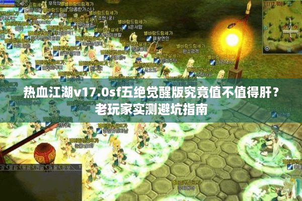 热血江湖v17.0sf五绝觉醒版究竟值不值得肝？老玩家实测避坑指南