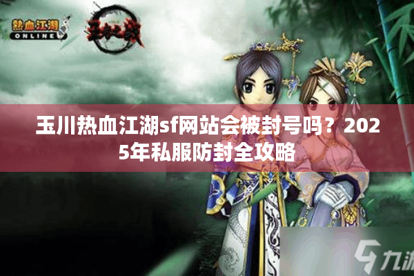 玉川热血江湖sf网站会被封号吗？2025年私服防封全攻略