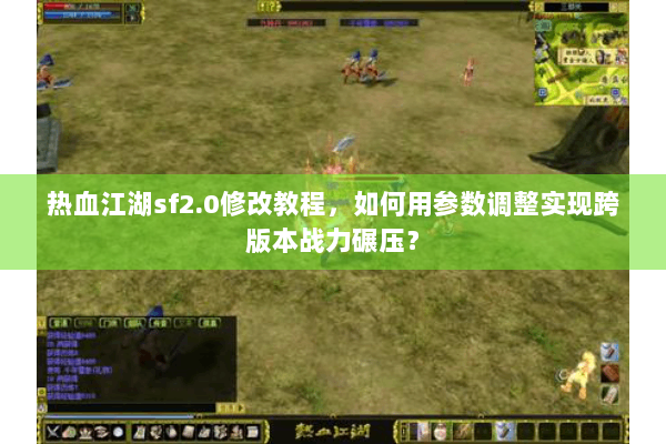 热血江湖sf2.0修改教程，如何用参数调整实现跨版本战力碾压？