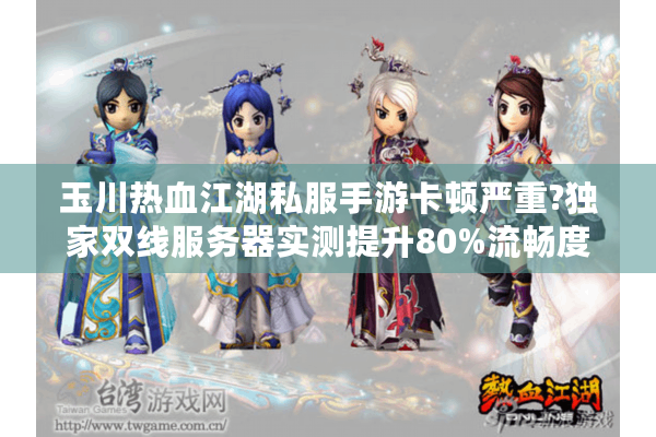 玉川热血江湖私服手游卡顿严重?独家双线服务器实测提升80%流畅度 玉川热血江湖私服手游卡顿严重?独家双线服务器实测提升80%流畅度