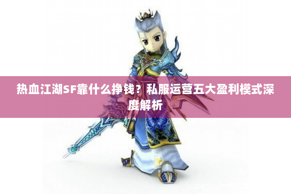 热血江湖SF靠什么挣钱?私服运营五大盈利模式深度解析 热血江湖SF靠什么挣钱?私服运营五大盈利模式深度解析