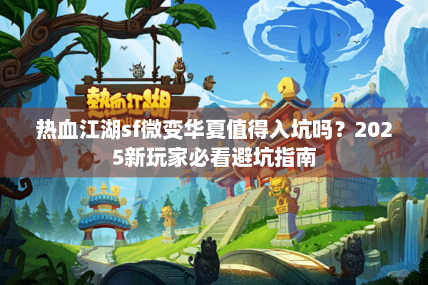 热血江湖sf微变华夏值得入坑吗？2025新玩家必看避坑指南